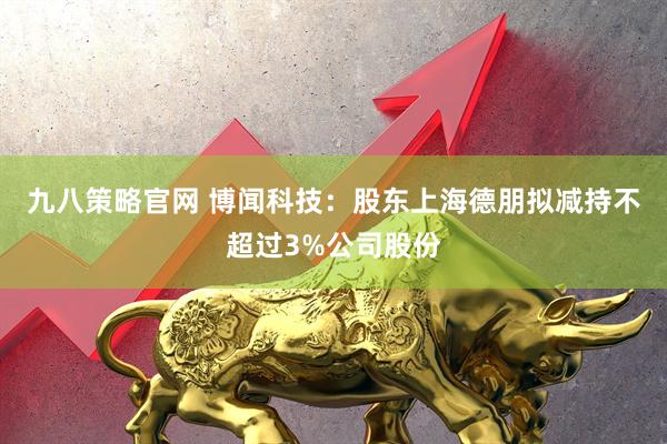 九八策略官网 博闻科技：股东上海德朋拟减持不超过3%公司股份