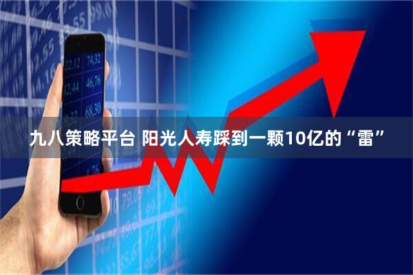 九八策略平台 阳光人寿踩到一颗10亿的“雷”