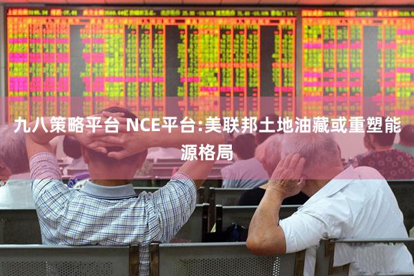 九八策略平台 NCE平台:美联邦土地油藏或重塑能源格局
