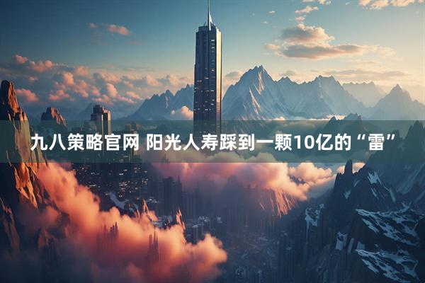九八策略官网 阳光人寿踩到一颗10亿的“雷”