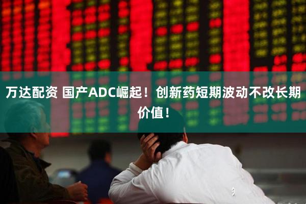 万达配资 国产ADC崛起！创新药短期波动不改长期价值！