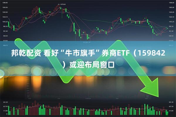 邦乾配资 看好“牛市旗手”券商ETF（159842）或迎布局窗口