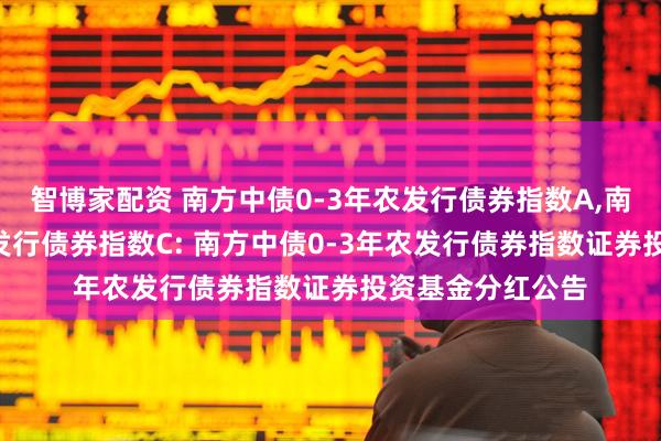 智博家配资 南方中债0-3年农发行债券指数A,南方中债0-3年农发行债券指数C: 南方中债0-3年农发行债券指数证券投资基金分红公告