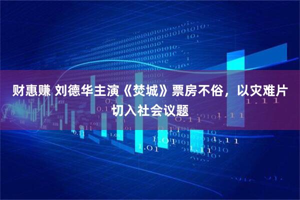 财惠赚 刘德华主演《焚城》票房不俗，以灾难片切入社会议题