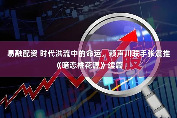易融配资 时代洪流中的命运，赖声川联手张震推《暗恋桃花源》续篇