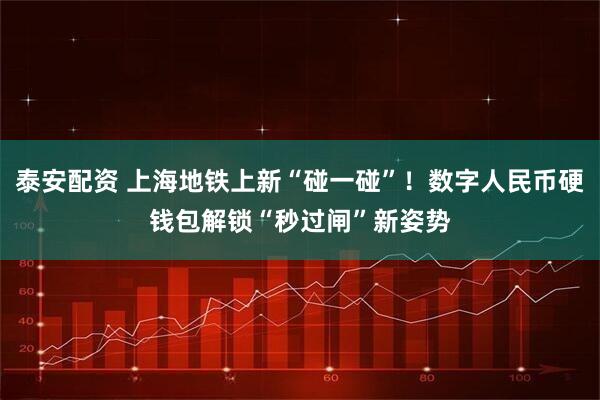 泰安配资 上海地铁上新“碰一碰”！数字人民币硬钱包解锁“秒过闸”新姿势