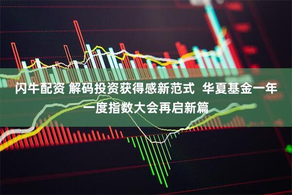 闪牛配资 解码投资获得感新范式  华夏基金一年一度指数大会再启新篇
