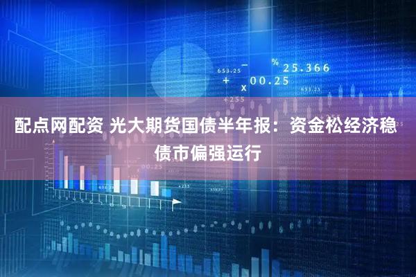 配点网配资 光大期货国债半年报：资金松经济稳 债市偏强运行