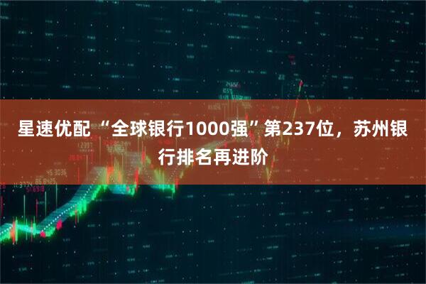 星速优配 “全球银行1000强”第237位，苏州银行排名再进阶