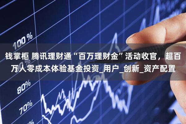 钱掌柜 腾讯理财通“百万理财金”活动收官，超百万人零成本体验基金投资_用户_创新_资产配置