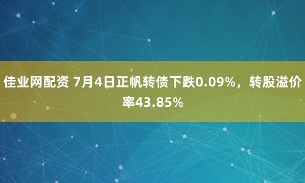 佳业网配资 7月4日正帆转债下跌0.09%，转股溢价率43.85%