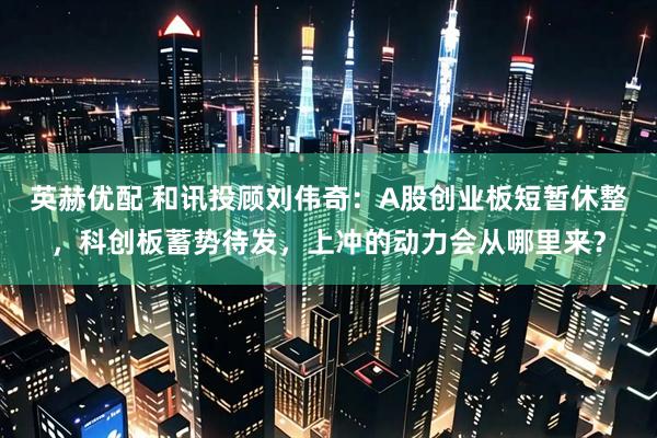 英赫优配 和讯投顾刘伟奇：A股创业板短暂休整，科创板蓄势待发，上冲的动力会从哪里来？