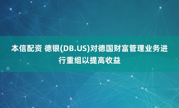 本信配资 德银(DB.US)对德国财富管理业务进行重组以提高收益