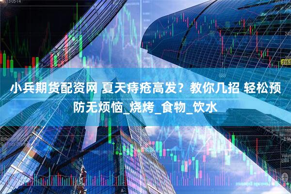 小兵期货配资网 夏天痔疮高发？教你几招 轻松预防无烦恼_烧烤_食物_饮水