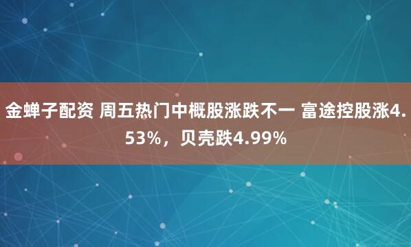 金蝉子配资 周五热门中概股涨跌不一 富途控股涨4.53%，贝壳跌4.99%