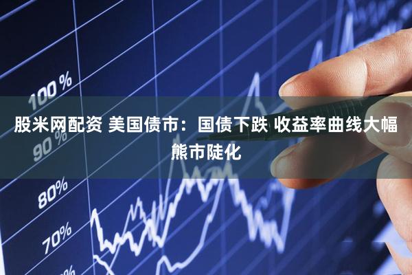股米网配资 美国债市：国债下跌 收益率曲线大幅熊市陡化