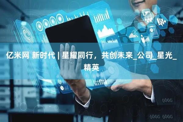 亿米网 新时代 | 星耀同行，共创未来_公司_星光_精英