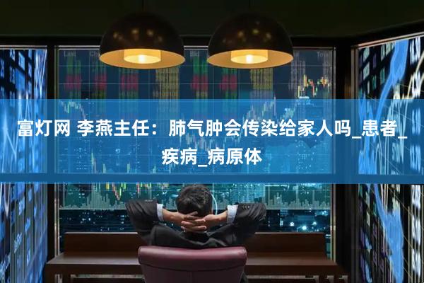 富灯网 李燕主任：肺气肿会传染给家人吗_患者_疾病_病原体