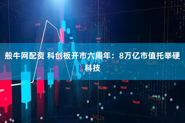 般牛网配资 科创板开市六周年：8万亿市值托举硬科技