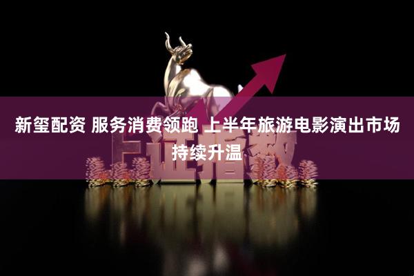 新玺配资 服务消费领跑 上半年旅游电影演出市场持续升温