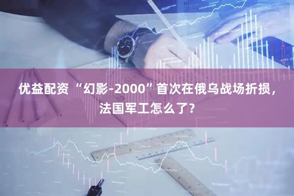 优益配资 “幻影-2000”首次在俄乌战场折损，法国军工怎么了？