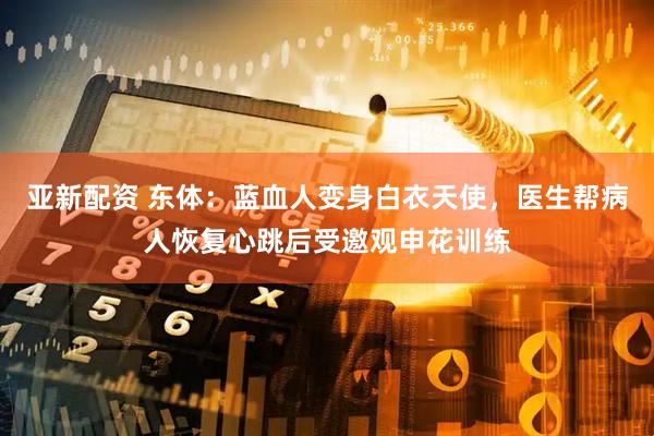 亚新配资 东体：蓝血人变身白衣天使，医生帮病人恢复心跳后受邀观申花训练