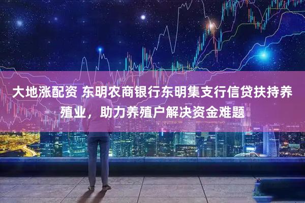 大地涨配资 东明农商银行东明集支行信贷扶持养殖业，助力养殖户解决资金难题