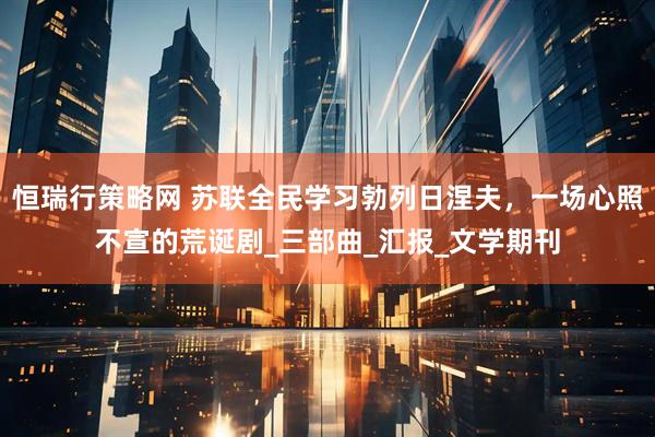 恒瑞行策略网 苏联全民学习勃列日涅夫，一场心照不宣的荒诞剧_三部曲_汇报_文学期刊