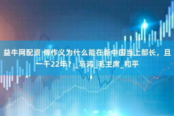 益牛网配资 傅作义为什么能在新中国当上部长，且一干22年？_马鸿_毛主席_和平