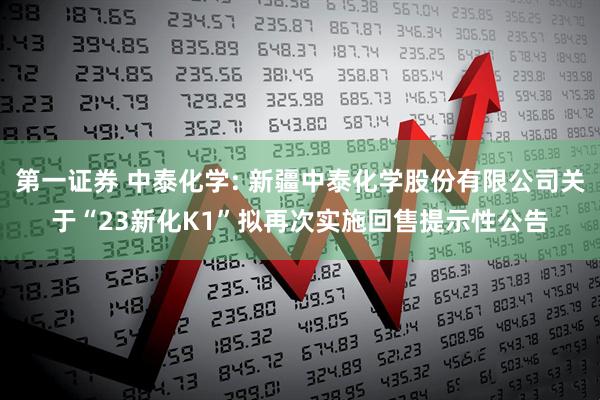 第一证券 中泰化学: 新疆中泰化学股份有限公司关于“23新化K1”拟再次实施回售提示性公告