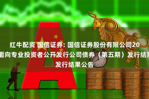 红牛配资 国信证券: 国信证券股份有限公司2025年面向专业投资者公开发行公司债券（第五期）发行结果公告