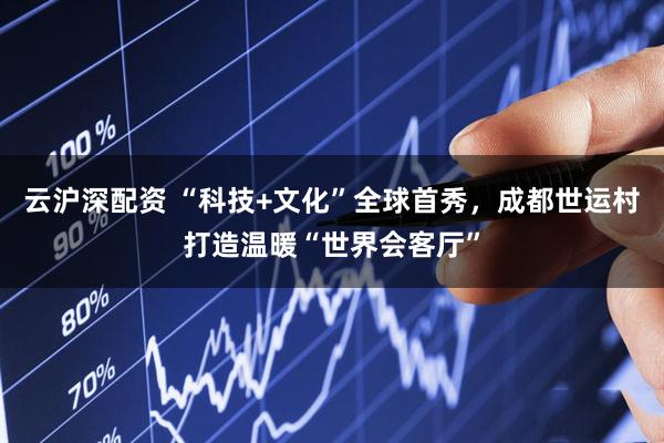 云沪深配资 “科技+文化”全球首秀，成都世运村打造温暖“世界会客厅”