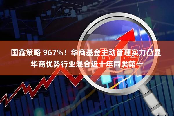 国鑫策略 967%！华商基金主动管理实力凸显 华商优势行业混合近十年同类第一