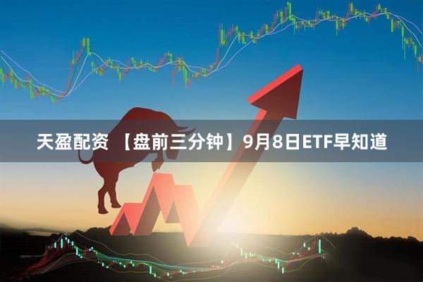 天盈配资 【盘前三分钟】9月8日ETF早知道