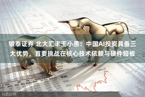 银泰证券 北大汇丰王小愚：中国AI投资具备三大优势，首要挑战在核心技术依赖与硬件短板