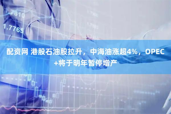 配资网 港股石油股拉升,中海油涨超4%,OPEC+将于明年暂停增产