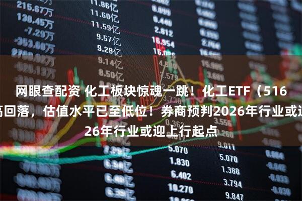 网眼查配资 化工板块惊魂一跳!化工ETF(516020)冲高回落,估值水平已至低位!券商预判2026年行业或迎上行起点