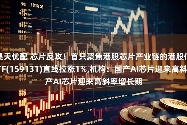 昊天优配 芯片反攻!首只聚焦港股芯片产业链的港股信息技术ETF(159131)直线拉涨1%,机构:国产AI芯片迎来高斜率增长期