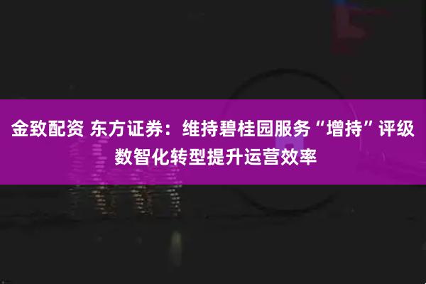 金致配资 东方证券:维持碧桂园服务“增持”评级 数智化转型提升运营效率