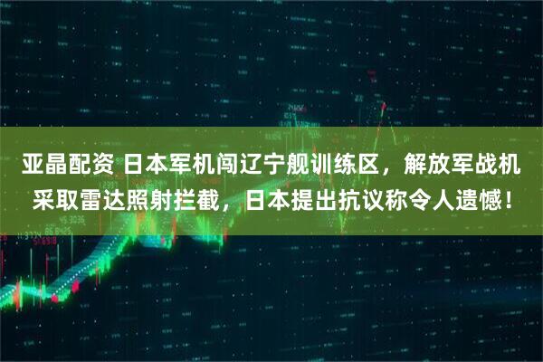 亚晶配资 日本军机闯辽宁舰训练区,解放军战机采取雷达照射拦截,日本提出抗议称令人遗憾!