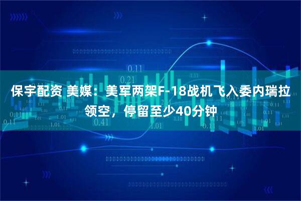 保宇配资 美媒:美军两架F-18战机飞入委内瑞拉领空,停留至少40分钟