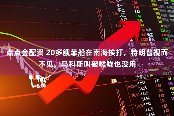 点点金配资 20多艘菲船在南海挨打，特朗普视而不见，马科斯叫破喉咙也没用