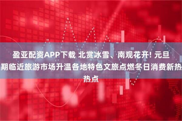 盈亚配资APP下载 北赏冰雪、南观花开! 元旦假期临近旅游市场升温各地特色文旅点燃冬日消费新热点
