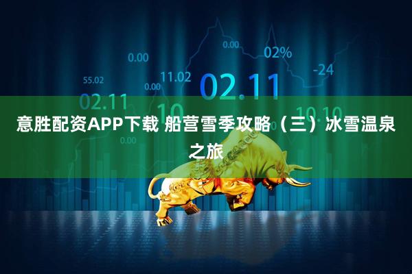 意胜配资APP下载 船营雪季攻略（三）冰雪温泉之旅