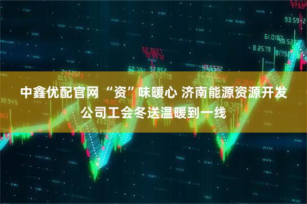 中鑫优配官网 “资”味暖心 济南能源资源开发公司工会冬送温暖到一线
