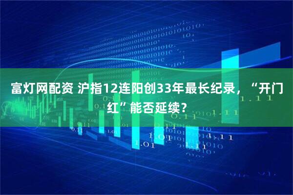 富灯网配资 沪指12连阳创33年最长纪录，“开门红”能否延续？
