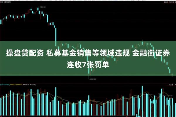 操盘贷配资 私募基金销售等领域违规 金融街证券连收7张罚单