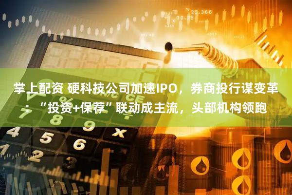 掌上配资 硬科技公司加速IPO，券商投行谋变革：“投资+保荐”联动成主流，头部机构领跑