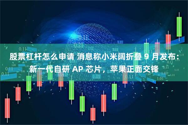 股票杠杆怎么申请 消息称小米阔折叠 9 月发布：新一代自研 AP 芯片，苹果正面交锋