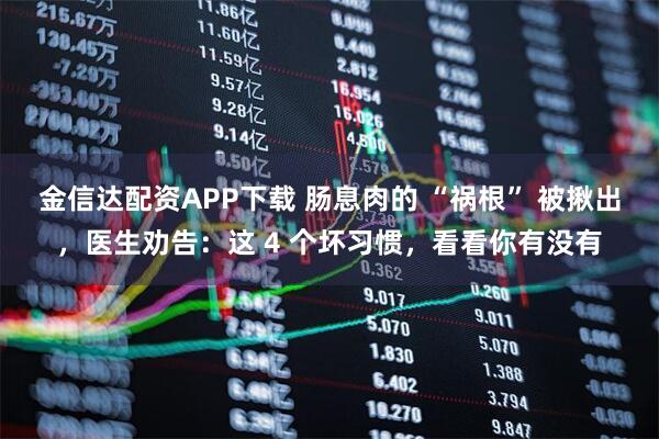 金信达配资APP下载 肠息肉的 “祸根” 被揪出，医生劝告：这 4 个坏习惯，看看你有没有